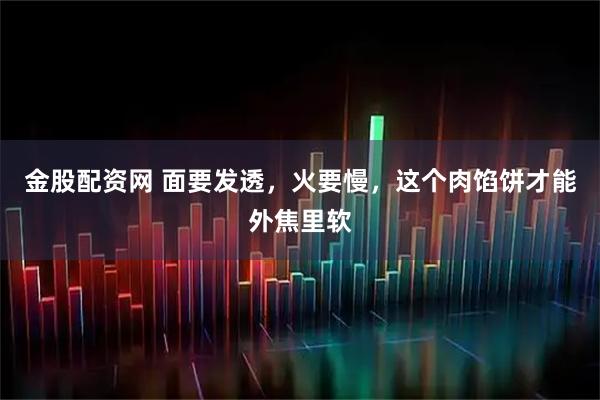 金股配资网 面要发透，火要慢，这个肉馅饼才能外焦里软