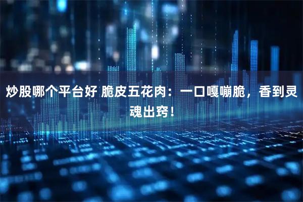 炒股哪个平台好 脆皮五花肉：一口嘎嘣脆，香到灵魂出窍！