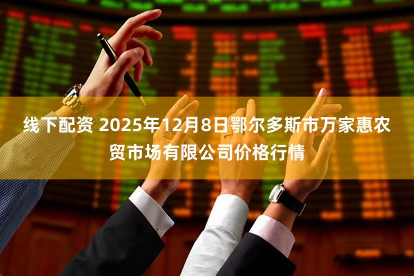 线下配资 2025年12月8日鄂尔多斯市万家惠农贸市场有限公司价格行情
