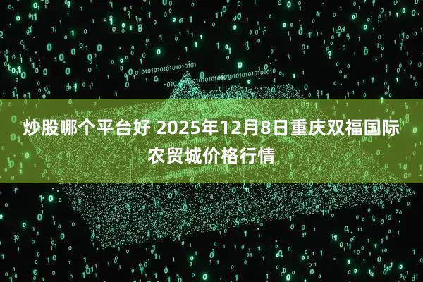 炒股哪个平台好 2025年12月8日重庆双福国际农贸城价格行情