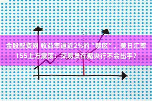 金股配资网 收益率逼近2%的“禁区”，美日汇率155上方震荡：交易员在赌央行不会出手？