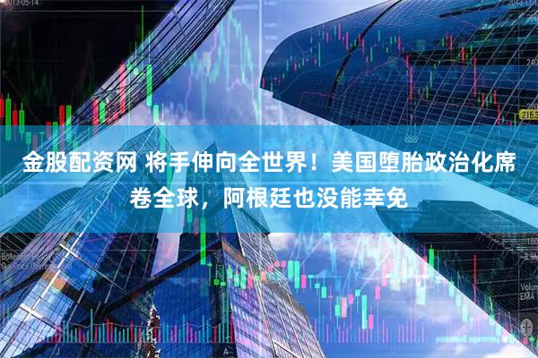 金股配资网 将手伸向全世界！美国堕胎政治化席卷全球，阿根廷也没能幸免