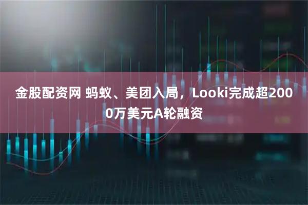 金股配资网 蚂蚁、美团入局，Looki完成超2000万美元A轮融资