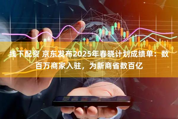 线下配资 京东发布2025年春晓计划成绩单：数百万商家入驻，为新商省数百亿