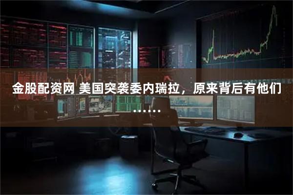 金股配资网 美国突袭委内瑞拉，原来背后有他们……