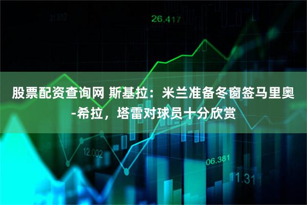 股票配资查询网 斯基拉：米兰准备冬窗签马里奥-希拉，塔雷对球员十分欣赏