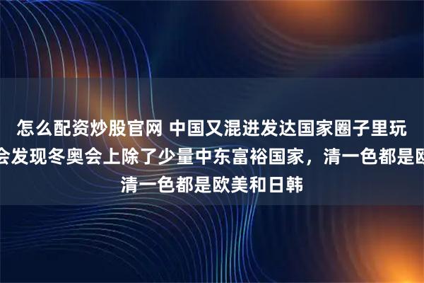 怎么配资炒股官网 中国又混进发达国家圈子里玩耍了！你会发现冬奥会上除了少量中东富裕国家，清一色都是欧美和日韩