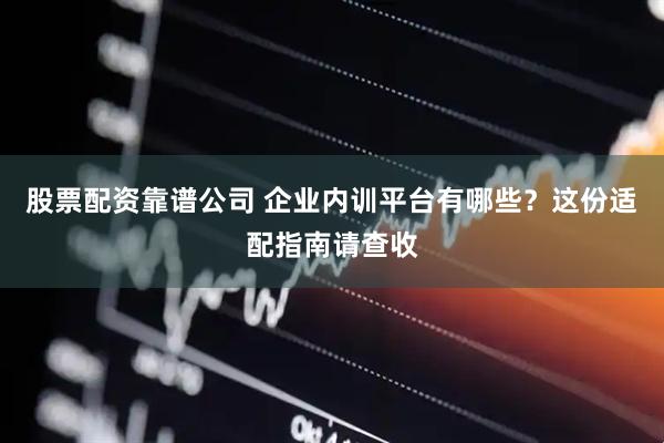 股票配资靠谱公司 企业内训平台有哪些？这份适配指南请查收