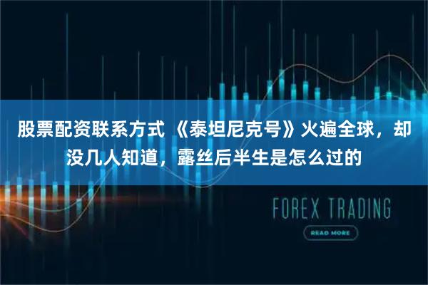 股票配资联系方式 《泰坦尼克号》火遍全球，却没几人知道，露丝后半生是怎么过的