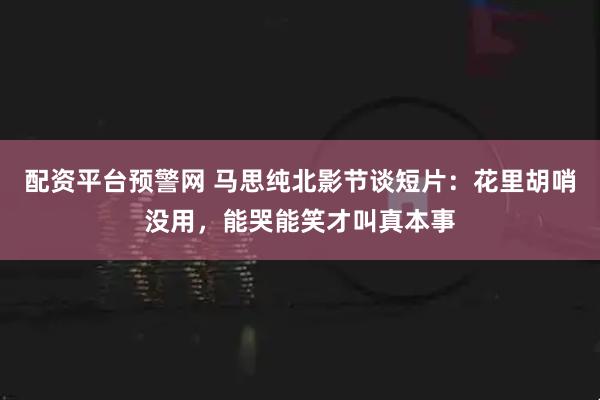 配资平台预警网 马思纯北影节谈短片：花里胡哨没用，能哭能笑才叫真本事