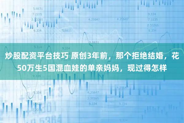 炒股配资平台技巧 原创3年前，那个拒绝结婚，花50万生5国混血娃的单亲妈妈，现过得怎样