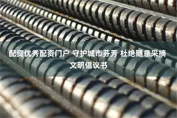 配资优秀配资门户 守护城市芬芳 杜绝随意采摘 文明倡议书