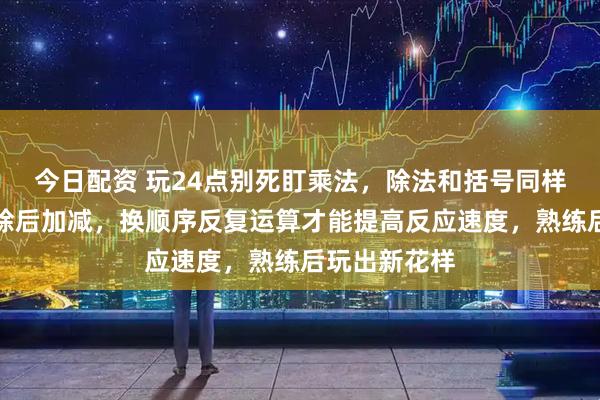 今日配资 玩24点别死盯乘法，除法和括号同样重要，先乘除后加减，换顺序反复运算才能提高反应速度，熟练后玩出新花样