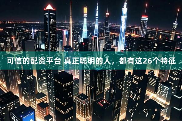 可信的配资平台 真正聪明的人，都有这26个特征