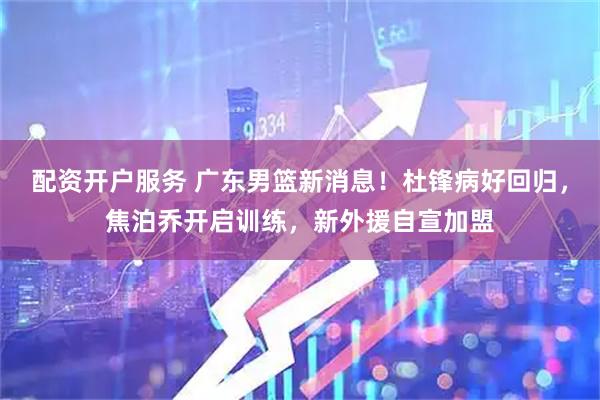 配资开户服务 广东男篮新消息！杜锋病好回归，焦泊乔开启训练，新外援自宣加盟