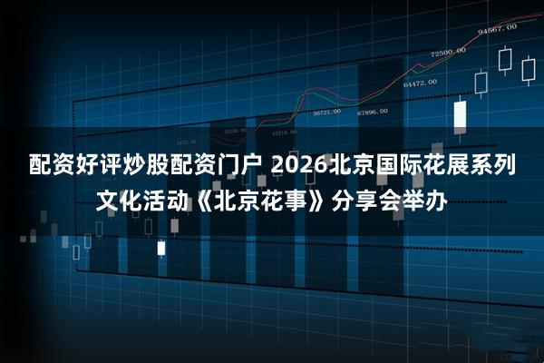 配资好评炒股配资门户 2026北京国际花展系列文化活动《北京花事》分享会举办