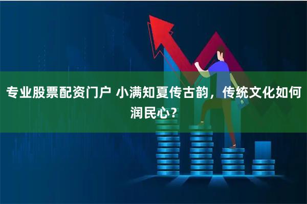 专业股票配资门户 小满知夏传古韵，传统文化如何润民心？