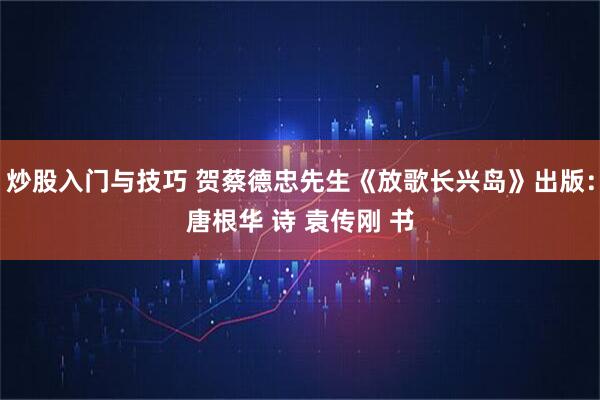 炒股入门与技巧 贺蔡德忠先生《放歌长兴岛》出版：唐根华 诗 袁传刚 书