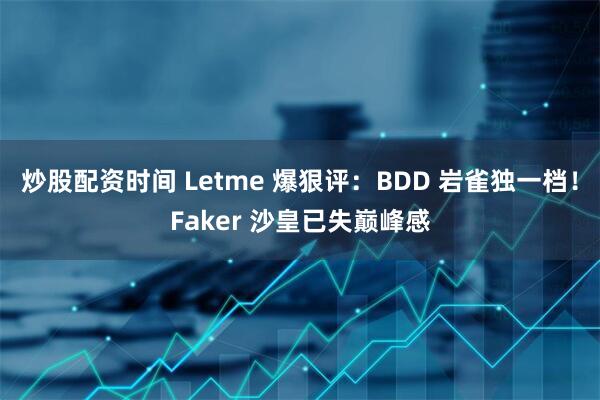 炒股配资时间 Letme 爆狠评：BDD 岩雀独一档！Faker 沙皇已失巅峰感