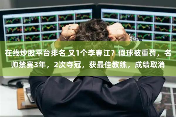 在线炒股平台排名 又1个李春江？假球被重罚，名帅禁赛3年，2次夺冠，获最佳教练，成绩取消
