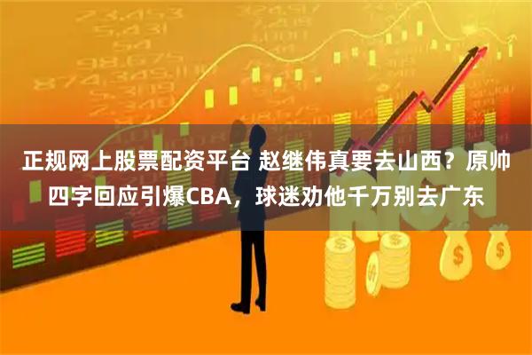 正规网上股票配资平台 赵继伟真要去山西？原帅四字回应引爆CBA，球迷劝他千万别去广东