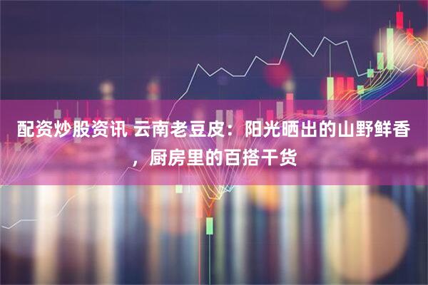配资炒股资讯 云南老豆皮：阳光晒出的山野鲜香，厨房里的百搭干货