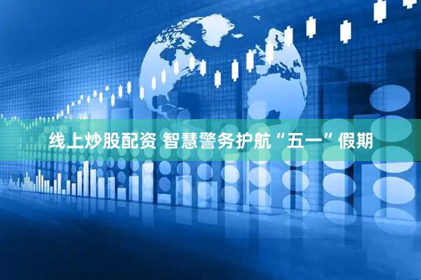 线上炒股配资 智慧警务护航“五一”假期