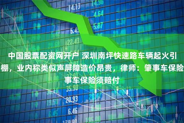 中国股票配资网开户 深圳南坪快速路车辆起火引燃隔音棚，业内称类似声屏障造价昂贵，律师：肇事车保险须赔付