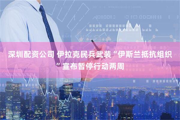 深圳配资公司 伊拉克民兵武装“伊斯兰抵抗组织”宣布暂停行动两周