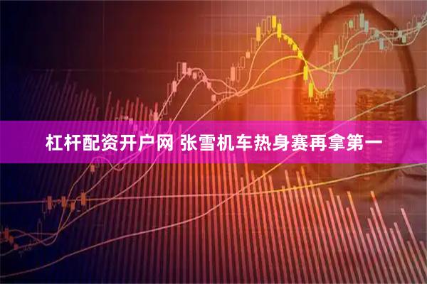 杠杆配资开户网 张雪机车热身赛再拿第一