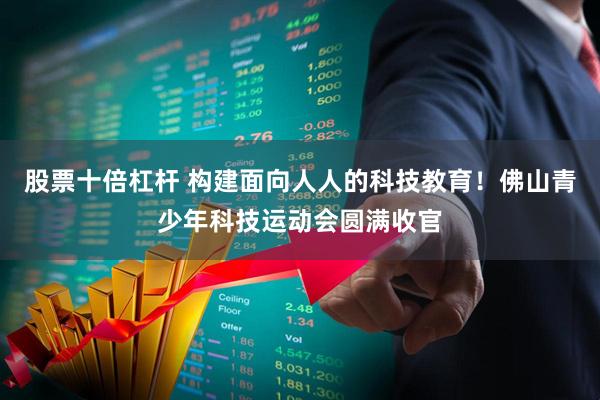 股票十倍杠杆 构建面向人人的科技教育！佛山青少年科技运动会圆满收官